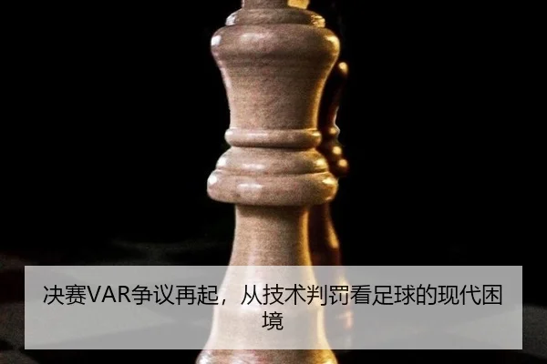 决赛VAR争议再起，从技术判罚看足球的现代困境