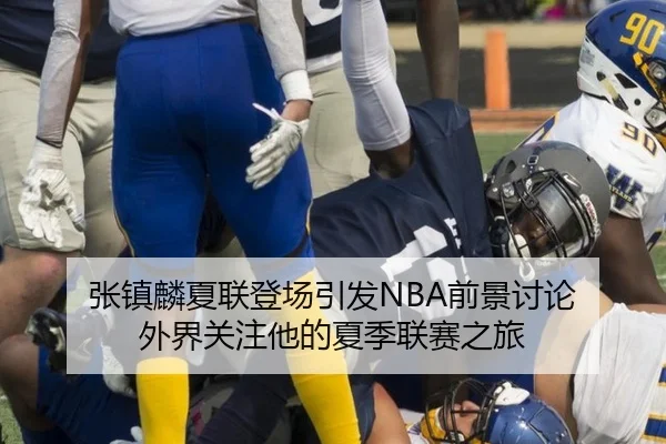 张镇麟夏联登场引发NBA前景讨论 外界关注他的夏季联赛之旅