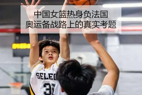 中国女篮热身负法国 奥运备战路上的真实考题
